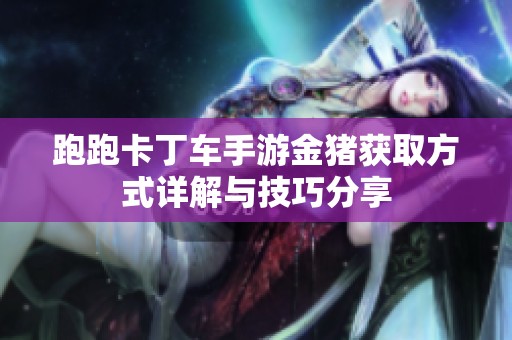 跑跑卡丁车手游金猪获取方式详解与技巧分享