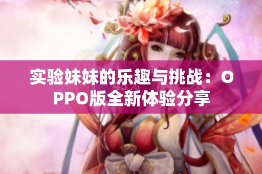 实验妹妹的乐趣与挑战：OPPO版全新体验分享