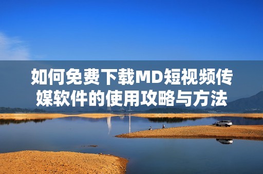如何免费下载MD短视频传媒软件的使用攻略与方法