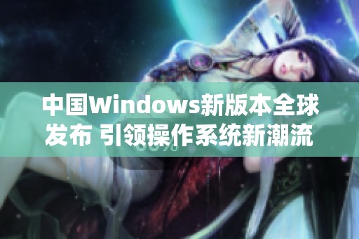 中国Windows新版本全球发布 引领操作系统新潮流