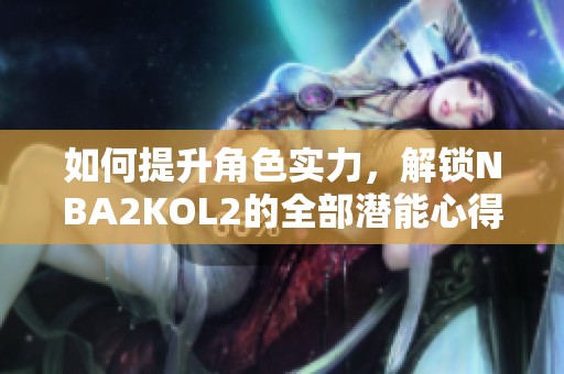 如何提升角色实力，解锁NBA2KOL2的全部潜能心得分享