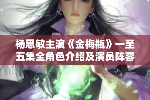 杨思敏主演《金梅瓶》一至五集全角色介绍及演员阵容揭秘
