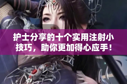 护士分享的十个实用注射小技巧，助你更加得心应手！