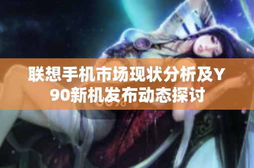 联想手机市场现状分析及Y90新机发布动态探讨