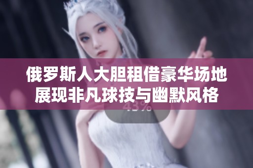 俄罗斯人大胆租借豪华场地展现非凡球技与幽默风格