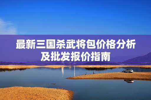 最新三国杀武将包价格分析及批发报价指南