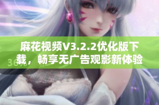 麻花视频V3.2.2优化版下载，畅享无广告观影新体验