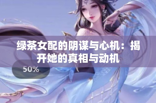 绿茶女配的阴谋与心机：揭开她的真相与动机