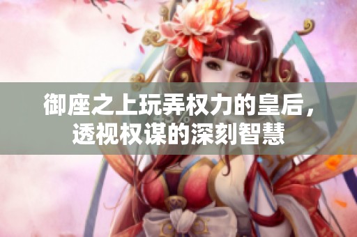 御座之上玩弄权力的皇后，透视权谋的深刻智慧