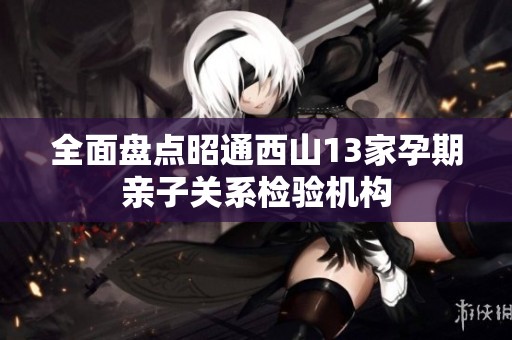 全面盘点昭通西山13家孕期亲子关系检验机构
