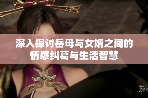 深入探讨岳母与女婿之间的情感纠葛与生活智慧