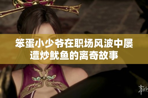 笨蛋小少爷在职场风波中屡遭炒鱿鱼的离奇故事