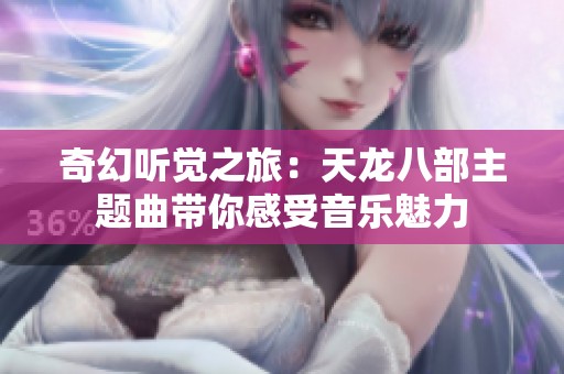 奇幻听觉之旅：天龙八部主题曲带你感受音乐魅力