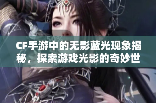 CF手游中的无影蓝光现象揭秘，探索游戏光影的奇妙世界