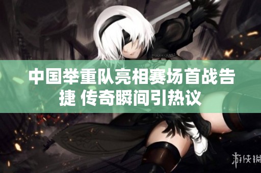 中国举重队亮相赛场首战告捷 传奇瞬间引热议
