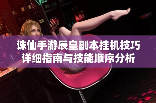 诛仙手游辰皇副本挂机技巧详细指南与技能顺序分析