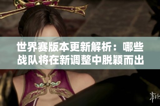 世界赛版本更新解析：哪些战队将在新调整中脱颖而出？