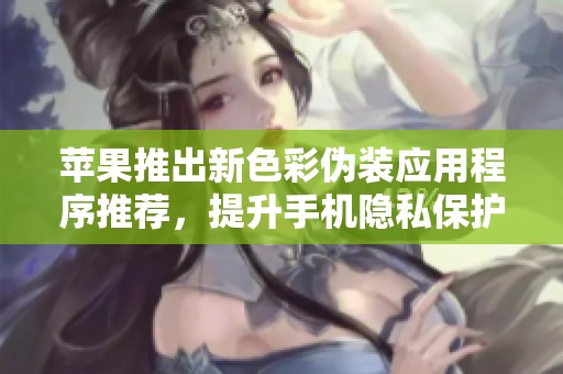 苹果推出新色彩伪装应用程序推荐，提升手机隐私保护