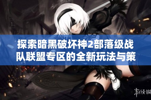 探索暗黑破坏神2部落级战队联盟专区的全新玩法与策略