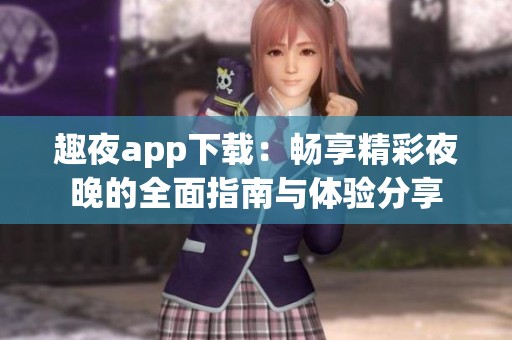 趣夜app下载：畅享精彩夜晚的全面指南与体验分享
