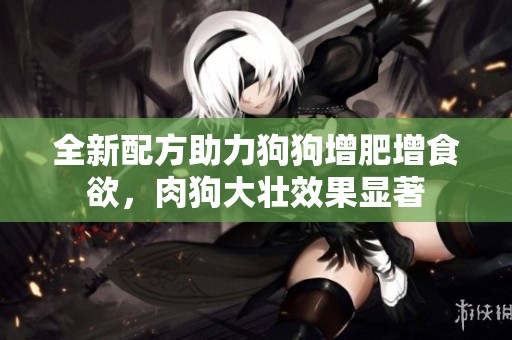 全新配方助力狗狗增肥增食欲，肉狗大壮效果显著