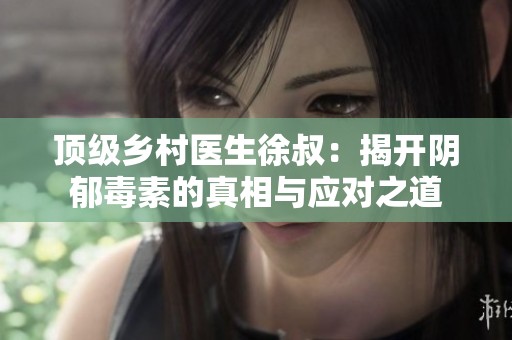 顶级乡村医生徐叔：揭开阴郁毒素的真相与应对之道