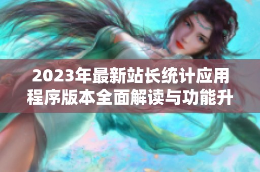 2023年最新站长统计应用程序版本全面解读与功能升级分析