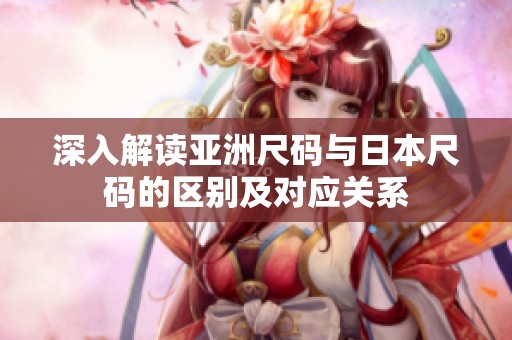 深入解读亚洲尺码与日本尺码的区别及对应关系