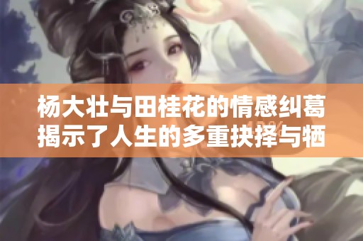 杨大壮与田桂花的情感纠葛揭示了人生的多重抉择与牺牲