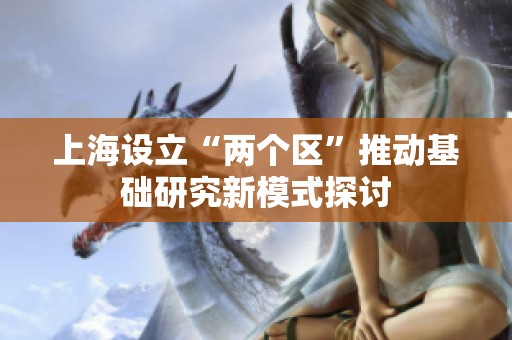 上海设立“两个区”推动基础研究新模式探讨