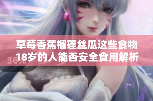 草莓香蕉榴莲丝瓜这些食物18岁的人能否安全食用解析