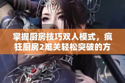 掌握厨房技巧双人模式，疯狂厨房2难关轻松突破的方法分享