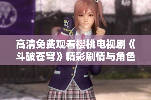 高清免费观看樱桃电视剧《斗破苍穹》精彩剧情与角色解析