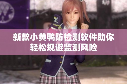 新款小黄鸭防检测软件助你轻松规避监测风险