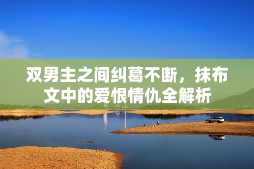 双男主之间纠葛不断，抹布文中的爱恨情仇全解析