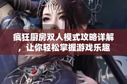 疯狂厨房双人模式攻略详解，让你轻松掌握游戏乐趣