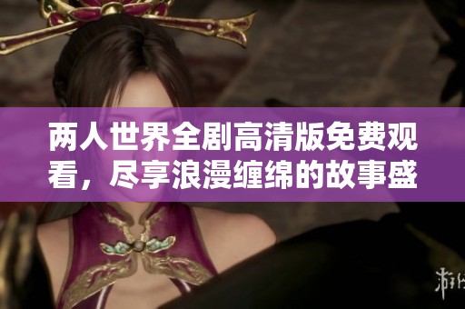 两人世界全剧高清版免费观看，尽享浪漫缠绵的故事盛宴