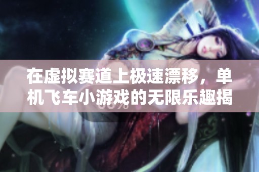 在虚拟赛道上极速漂移，单机飞车小游戏的无限乐趣揭秘