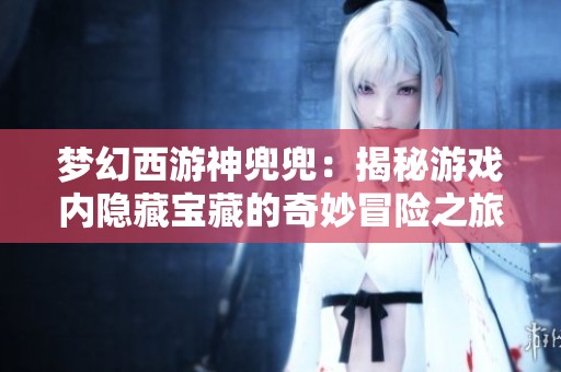 梦幻西游神兜兜：揭秘游戏内隐藏宝藏的奇妙冒险之旅