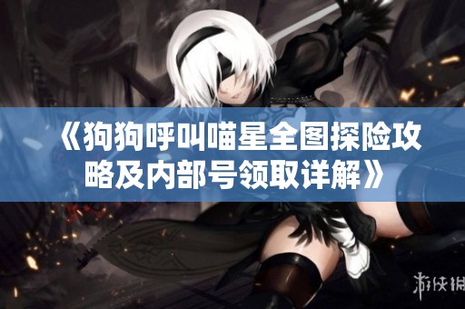 《狗狗呼叫喵星全图探险攻略及内部号领取详解》