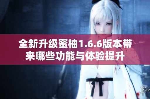 全新升级蜜柚1.6.6版本带来哪些功能与体验提升