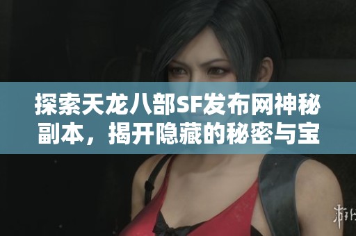 探索天龙八部SF发布网神秘副本，揭开隐藏的秘密与宝藏