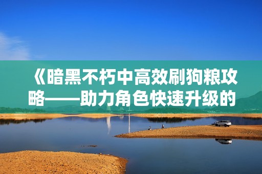 《暗黑不朽中高效刷狗粮攻略——助力角色快速升级的最佳选择》
