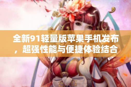 全新91轻量版苹果手机发布，超强性能与便捷体验结合