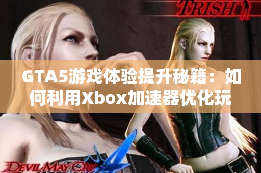 GTA5游戏体验提升秘籍：如何利用Xbox加速器优化玩法