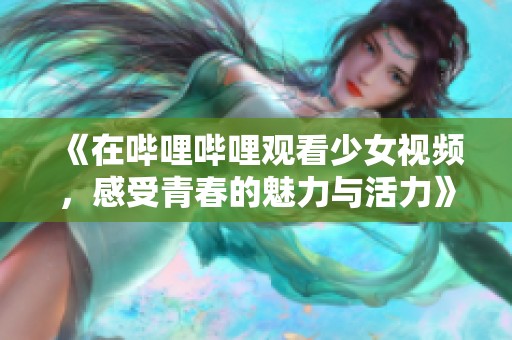 《在哔哩哔哩观看少女视频，感受青春的魅力与活力》
