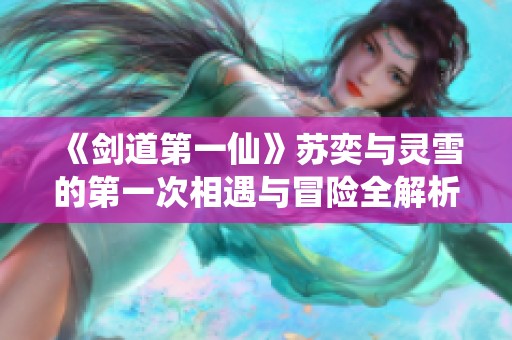 《剑道第一仙》苏奕与灵雪的第一次相遇与冒险全解析