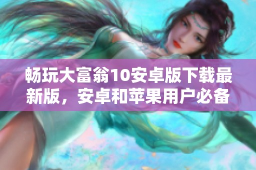 畅玩大富翁10安卓版下载最新版，安卓和苹果用户必备！