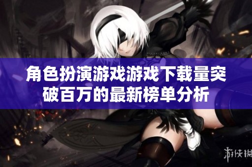 角色扮演游戏游戏下载量突破百万的最新榜单分析