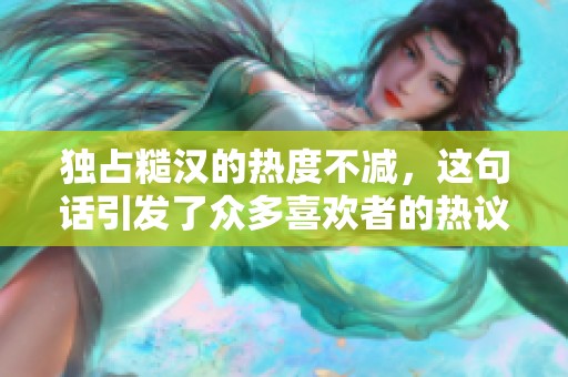 独占糙汉的热度不减，这句话引发了众多喜欢者的热议